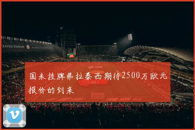 国米挂牌弗拉泰西期待2500万欧元报价的到来