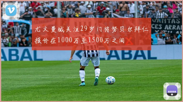 尤文曼城关注29岁门将努贝尔拜仁报价在1000万至1500万之间