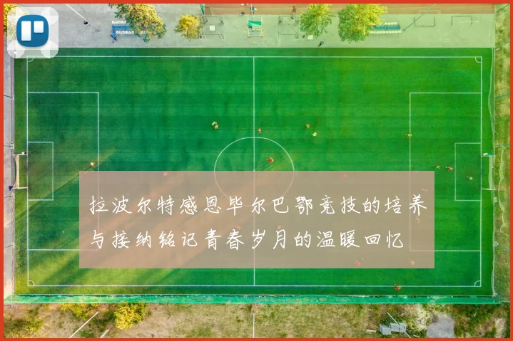 拉波尔特感恩毕尔巴鄂竞技的培养与接纳铭记青春岁月的温暖回忆