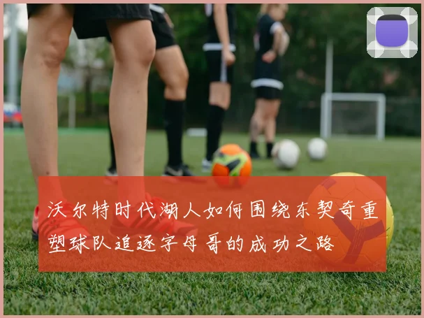 沃尔特时代湖人如何围绕东契奇重塑球队追逐字母哥的成功之路