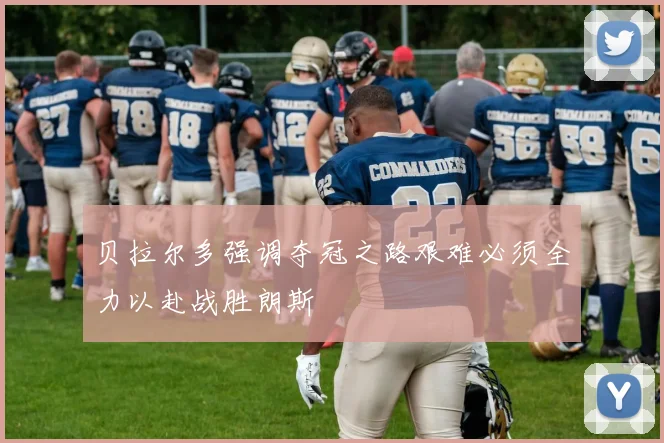 贝拉尔多强调夺冠之路艰难必须全力以赴战胜朗斯