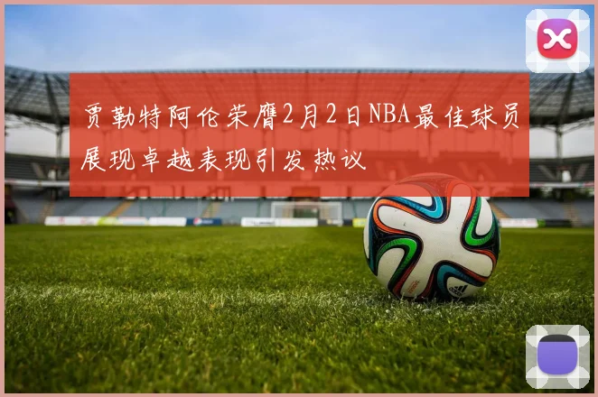 贾勒特阿伦荣膺2月2日NBA最佳球员展现卓越表现引发热议