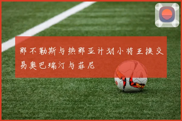 那不勒斯与热那亚计划小将互换交易奥巴瑞汀与菲尼