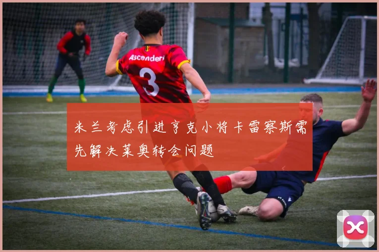米兰考虑引进亨克小将卡雷察斯需先解决莱奥转会问题