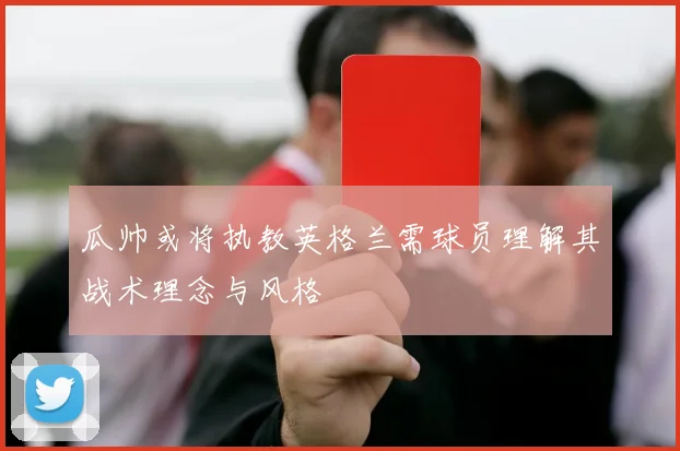 瓜帅或将执教英格兰需球员理解其战术理念与风格