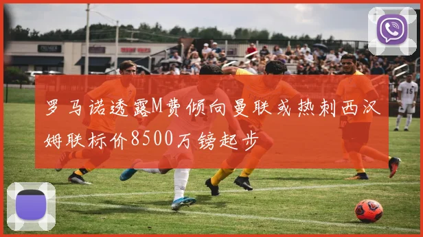 罗马诺透露M费倾向曼联或热刺西汉姆联标价8500万镑起步