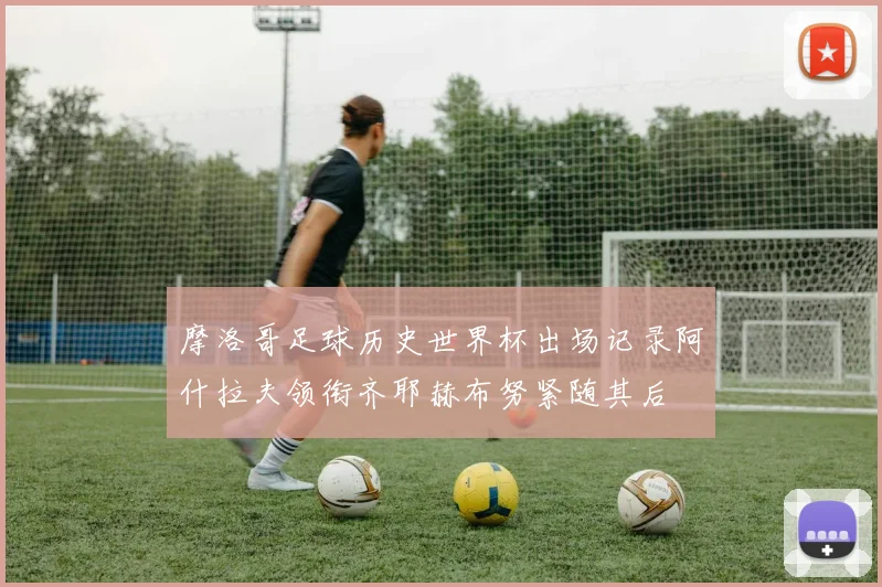 摩洛哥足球历史世界杯出场记录阿什拉夫领衔齐耶赫布努紧随其后
