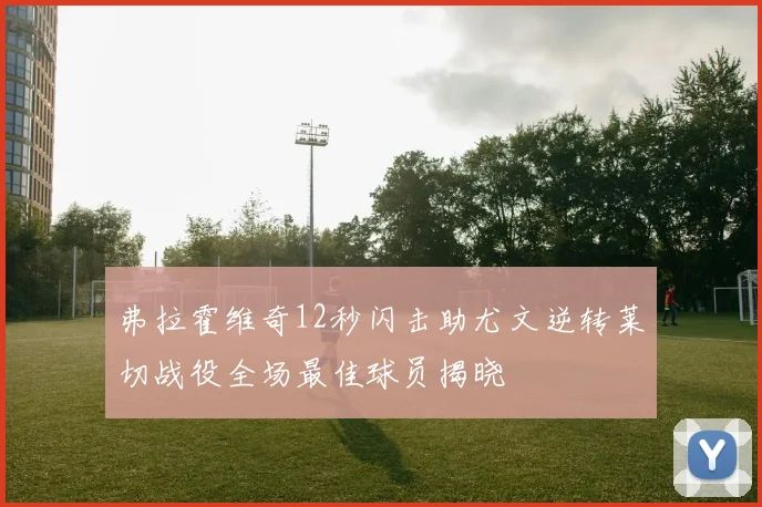 弗拉霍维奇12秒闪击助尤文逆转莱切战役全场最佳球员揭晓