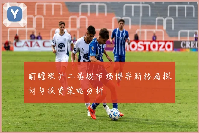 前瞻深沪二番战市场博弈新格局探讨与投资策略分析