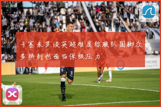 卡塞米罗谈英超难度称狼队国脚众多热刺也面临保级压力
