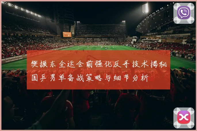 樊振东全运会前强化反手技术揭秘国乒男单备战策略与细节分析