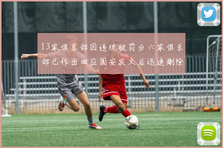 13家俱乐部因违规被罚分六家俱乐部已作出回应国安发文后迅速删除引发关注