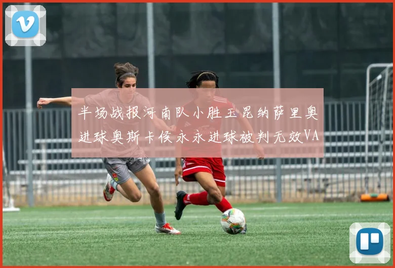 半场战报河南队小胜玉昆纳萨里奥进球奥斯卡侯永永进球被判无效VAR多次介入