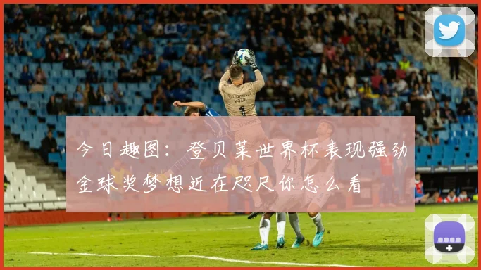 今日趣图：登贝莱世界杯表现强劲金球奖梦想近在咫尺你怎么看