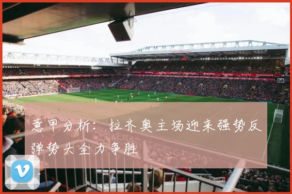 意甲分析：拉齐奥主场迎来强势反弹势头全力争胜