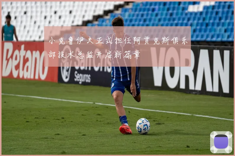 小克鲁伊夫正式担任阿贾克斯俱乐部技术总监开启新篇章