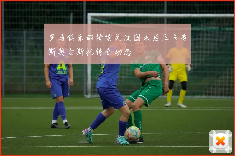 罗马俱乐部持续关注国米后卫卡洛斯奥古斯托转会动态